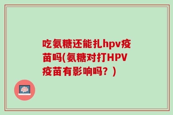 吃氨糖还能扎hpv疫苗吗(氨糖对打HPV疫苗有影响吗？)