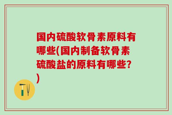 国内硫酸软骨素原料有哪些(国内制备软骨素硫酸盐的原料有哪些？)