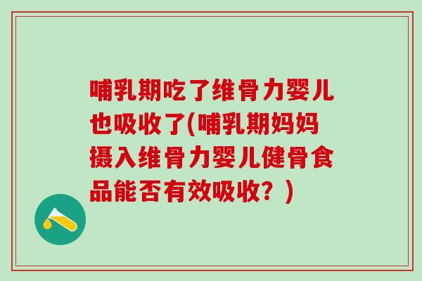 哺乳期吃了维骨力婴儿也吸收了(哺乳期妈妈摄入维骨力婴儿健骨食品能否有效吸收？)