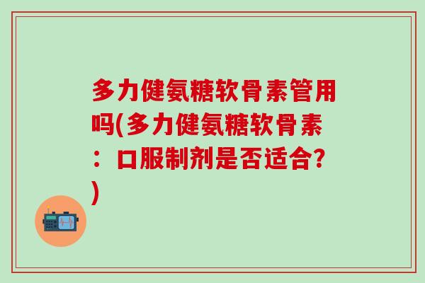 多力健氨糖软骨素管用吗(多力健氨糖软骨素：口服制剂是否适合？)