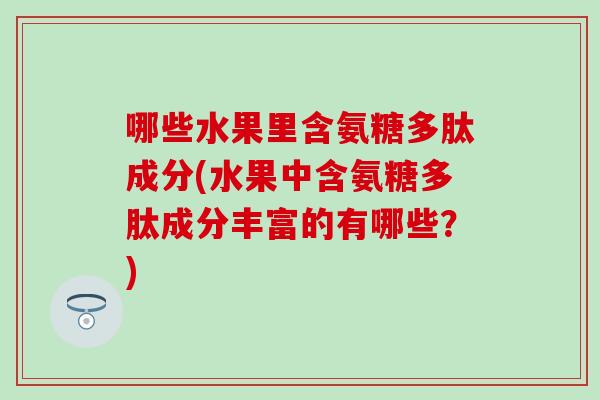 哪些水果里含氨糖多肽成分(水果中含氨糖多肽成分丰富的有哪些？)
