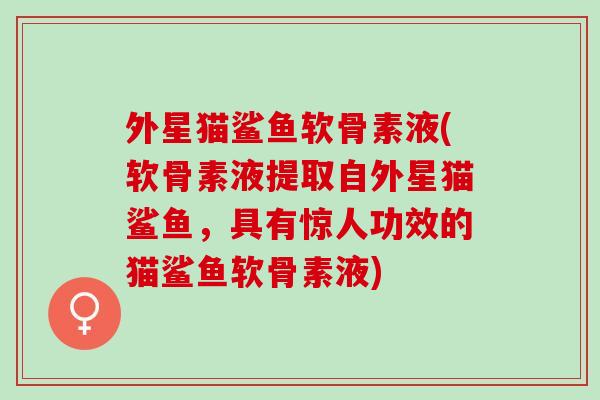外星猫鲨鱼软骨素液(软骨素液提取自外星猫鲨鱼，具有惊人功效的猫鲨鱼软骨素液)