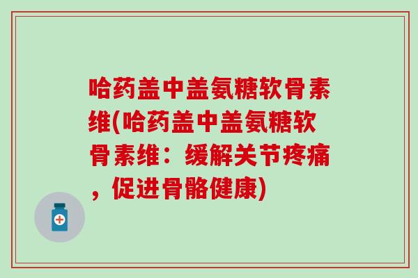 哈药盖中盖氨糖软骨素维(哈药盖中盖氨糖软骨素维：缓解关节疼痛，促进骨骼健康)