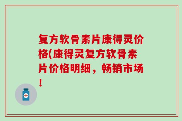 复方软骨素片康得灵价格(康得灵复方软骨素片价格明细，畅销市场！