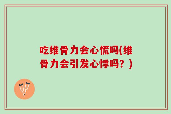 吃维骨力会心慌吗(维骨力会引发心悸吗？)