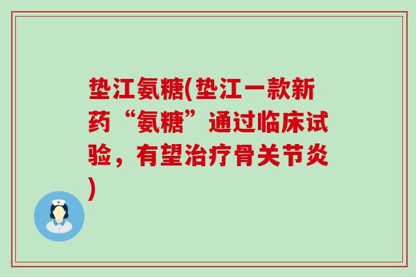 垫江氨糖(垫江一款新药“氨糖”通过临床试验，有望治疗骨关节炎)