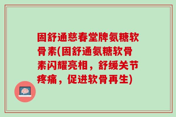 固舒通慈春堂牌氨糖软骨素(固舒通氨糖软骨素闪耀亮相，舒缓关节疼痛，促进软骨再生)