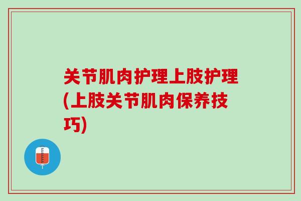 关节肌肉护理上肢护理(上肢关节肌肉保养技巧)
