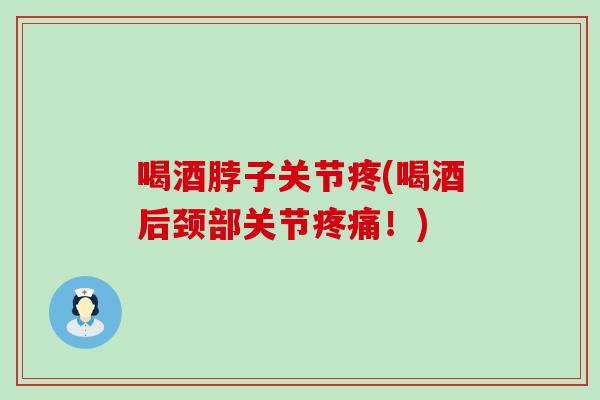 喝酒脖子关节疼(喝酒后颈部关节疼痛！)
