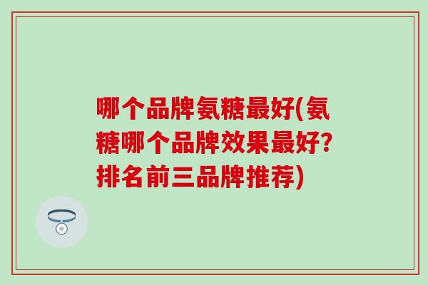 哪个品牌氨糖最好(氨糖哪个品牌效果最好？排名前三品牌推荐)