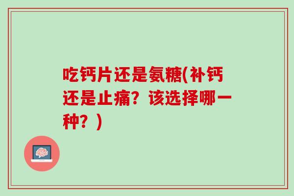 吃钙片还是氨糖(补钙还是止痛？该选择哪一种？)