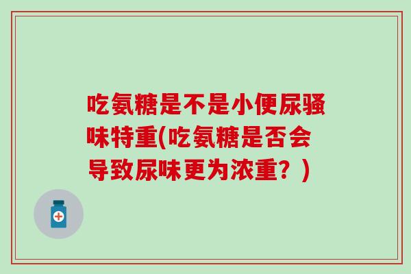 吃氨糖是不是小便尿骚味特重(吃氨糖是否会导致尿味更为浓重？)