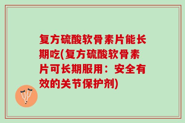 复方硫酸软骨素片能长期吃(复方硫酸软骨素片可长期服用：安全有效的关节保护剂)