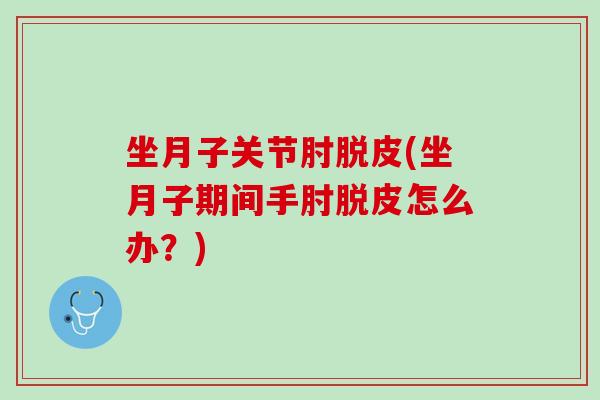 坐月子关节肘脱皮(坐月子期间手肘脱皮怎么办？)
