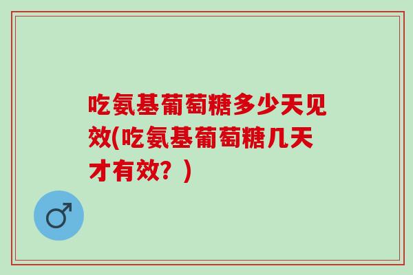 吃氨基葡萄糖多少天见效(吃氨基葡萄糖几天才有效？)
