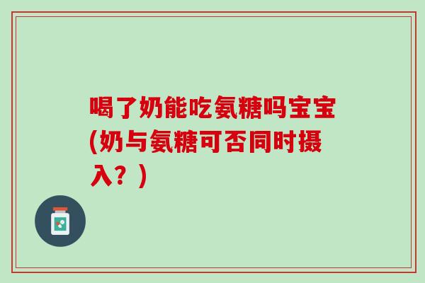 喝了奶能吃氨糖吗宝宝(奶与氨糖可否同时摄入？)