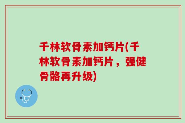 千林软骨素加钙片(千林软骨素加钙片，强健骨骼再升级)