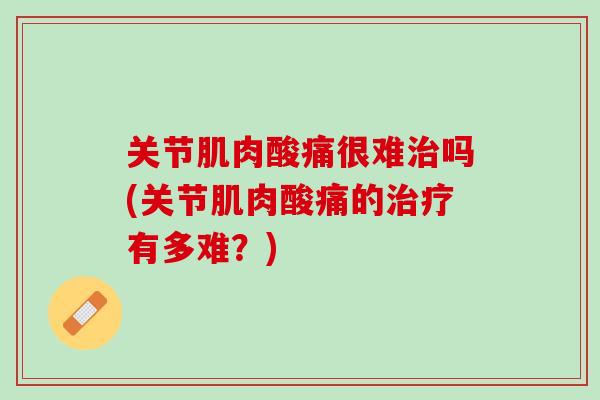 关节肌肉酸痛很难治吗(关节肌肉酸痛的治疗有多难？)