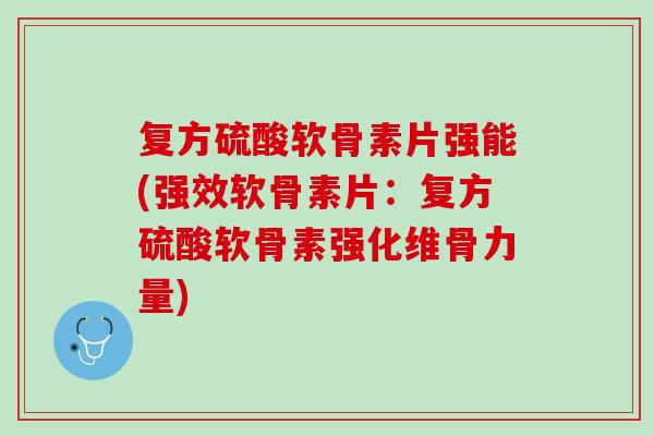 复方硫酸软骨素片强能(强效软骨素片：复方硫酸软骨素强化维骨力量)