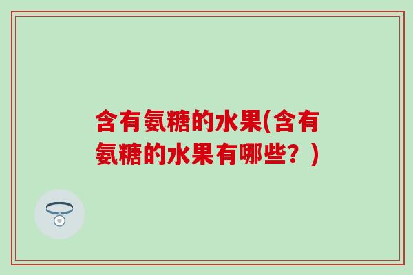 含有氨糖的水果(含有氨糖的水果有哪些？)