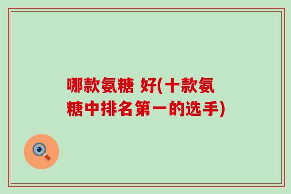 哪款氨糖 好(十款氨糖中排名第一的选手)