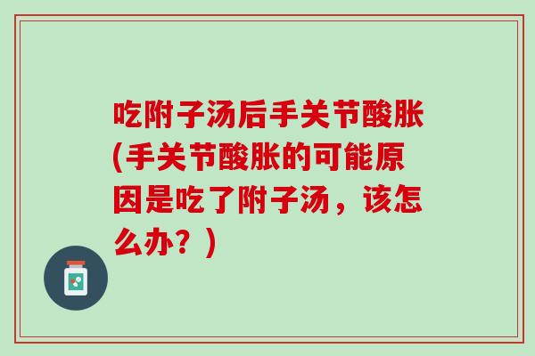 吃附子汤后手关节酸胀(手关节酸胀的可能原因是吃了附子汤，该怎么办？)