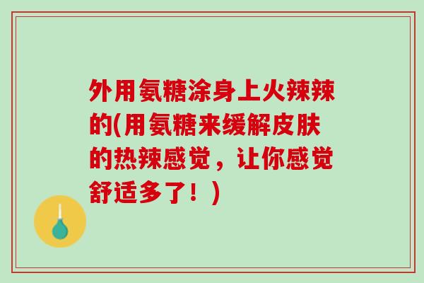 外用氨糖涂身上火辣辣的(用氨糖来缓解皮肤的热辣感觉，让你感觉舒适多了！)