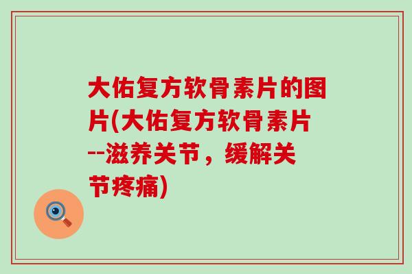大佑复方软骨素片的图片(大佑复方软骨素片--滋养关节，缓解关节疼痛)