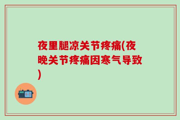夜里腿凉关节疼痛(夜晚关节疼痛因寒气导致)