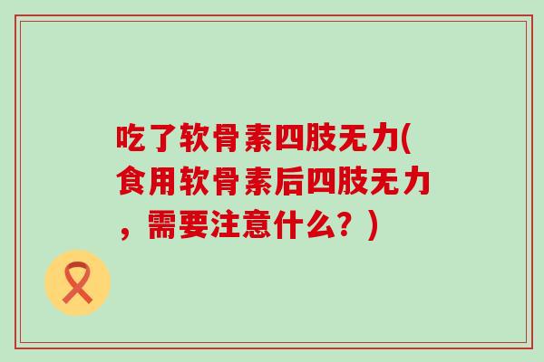 吃了软骨素四肢无力(食用软骨素后四肢无力，需要注意什么？)