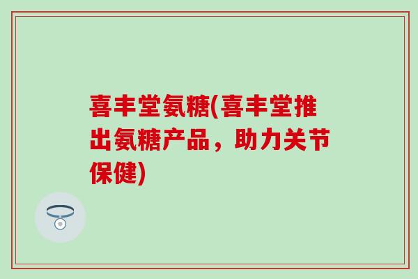 喜丰堂氨糖(喜丰堂推出氨糖产品，助力关节保健)