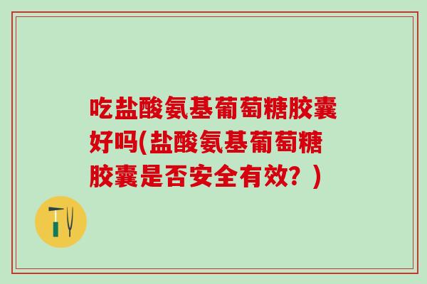 吃盐酸氨基葡萄糖胶囊好吗(盐酸氨基葡萄糖胶囊是否安全有效？)