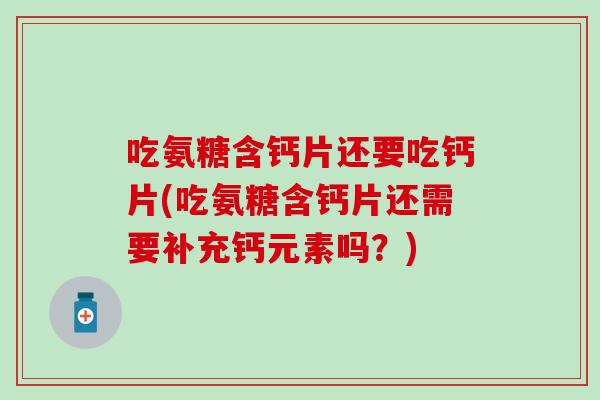 吃氨糖含钙片还要吃钙片(吃氨糖含钙片还需要补充钙元素吗？)