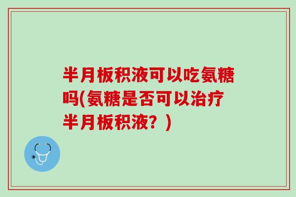 半月板积液可以吃氨糖吗(氨糖是否可以治疗半月板积液？)