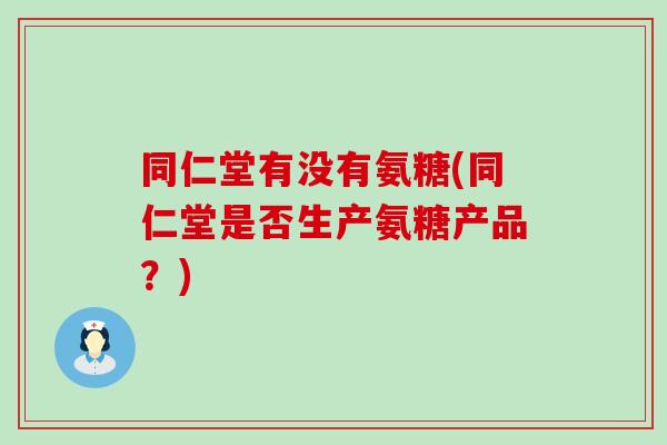 同仁堂有没有氨糖(同仁堂是否生产氨糖产品？)