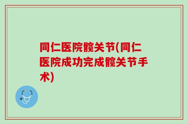 同仁医院髋关节(同仁医院成功完成髋关节手术)