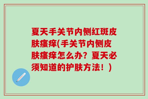 夏天手关节内侧红斑皮肤瘙痒(手关节内侧皮肤瘙痒怎么办？夏天必须知道的护肤方法！)