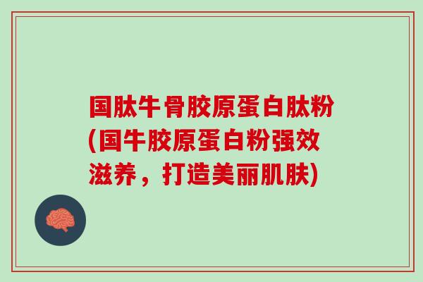国肽牛骨胶原蛋白肽粉(国牛胶原蛋白粉强效滋养，打造美丽肌肤)