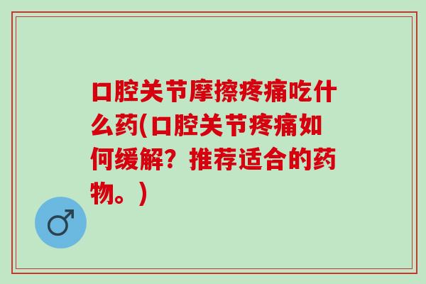 口腔关节摩擦疼痛吃什么药(口腔关节疼痛如何缓解？推荐适合的药物。)
