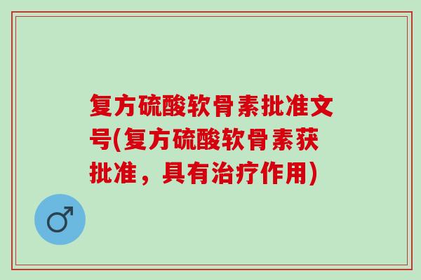 复方硫酸软骨素批准文号(复方硫酸软骨素获批准，具有治疗作用)