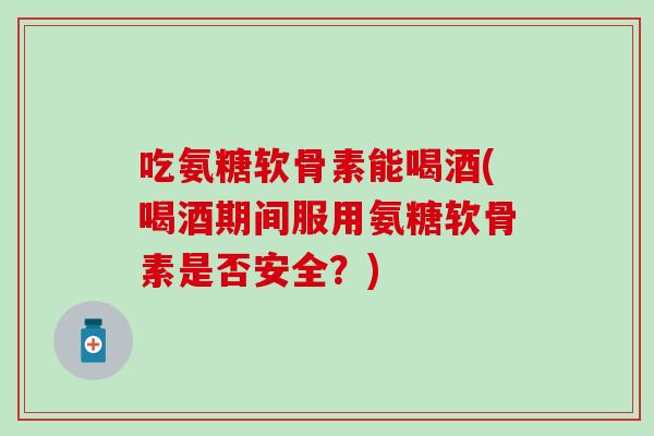 吃氨糖软骨素能喝酒(喝酒期间服用氨糖软骨素是否安全？)