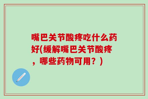 嘴巴关节酸疼吃什么药好(缓解嘴巴关节酸疼，哪些药物可用？)