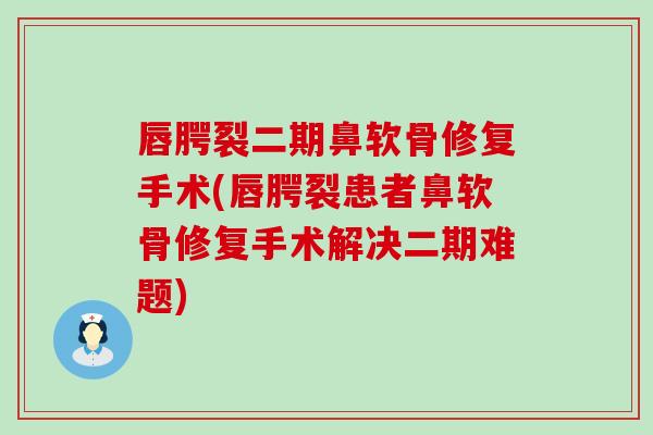 唇腭裂二期鼻软骨修复手术(唇腭裂患者鼻软骨修复手术解决二期难题)