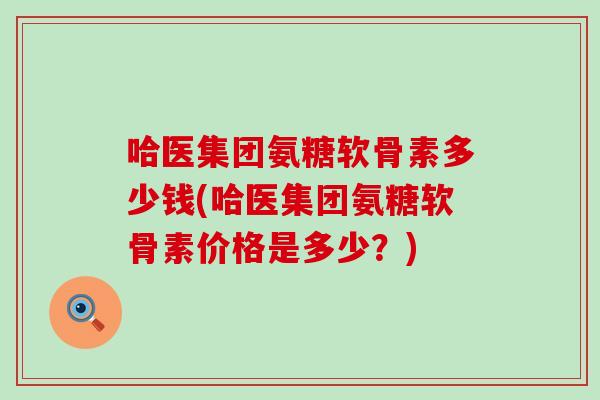 哈医集团氨糖软骨素多少钱(哈医集团氨糖软骨素价格是多少？)