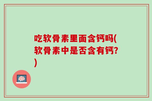 吃软骨素里面含钙吗(软骨素中是否含有钙？)
