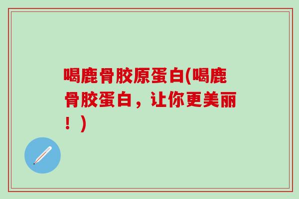 喝鹿骨胶原蛋白(喝鹿骨胶蛋白，让你更美丽！)