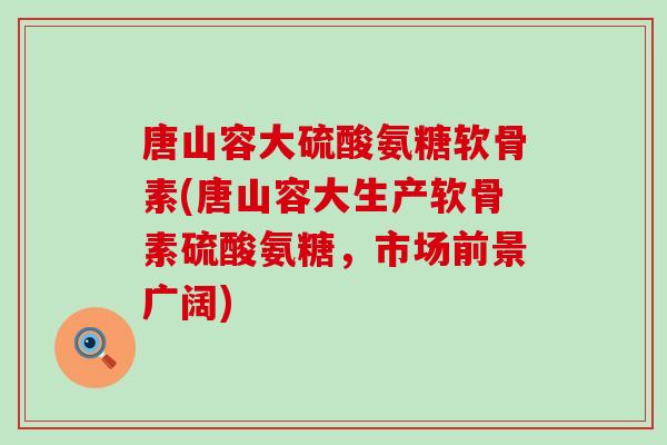 唐山容大硫酸氨糖软骨素(唐山容大生产软骨素硫酸氨糖，市场前景广阔)