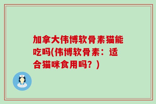 加拿大伟博软骨素猫能吃吗(伟博软骨素：适合猫咪食用吗？)