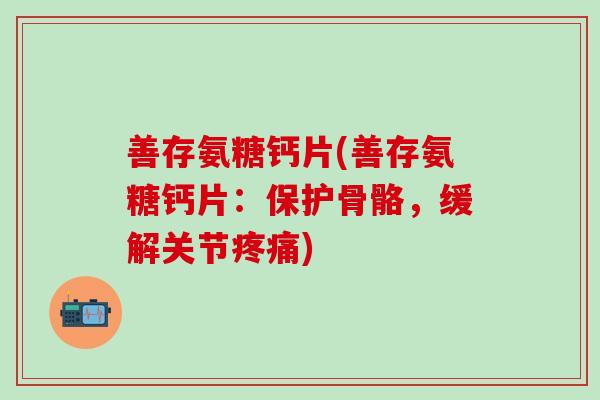 善存氨糖钙片(善存氨糖钙片：保护骨骼，缓解关节疼痛)