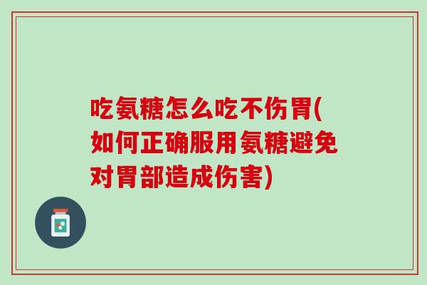 吃氨糖怎么吃不伤胃(如何正确服用氨糖避免对胃部造成伤害)